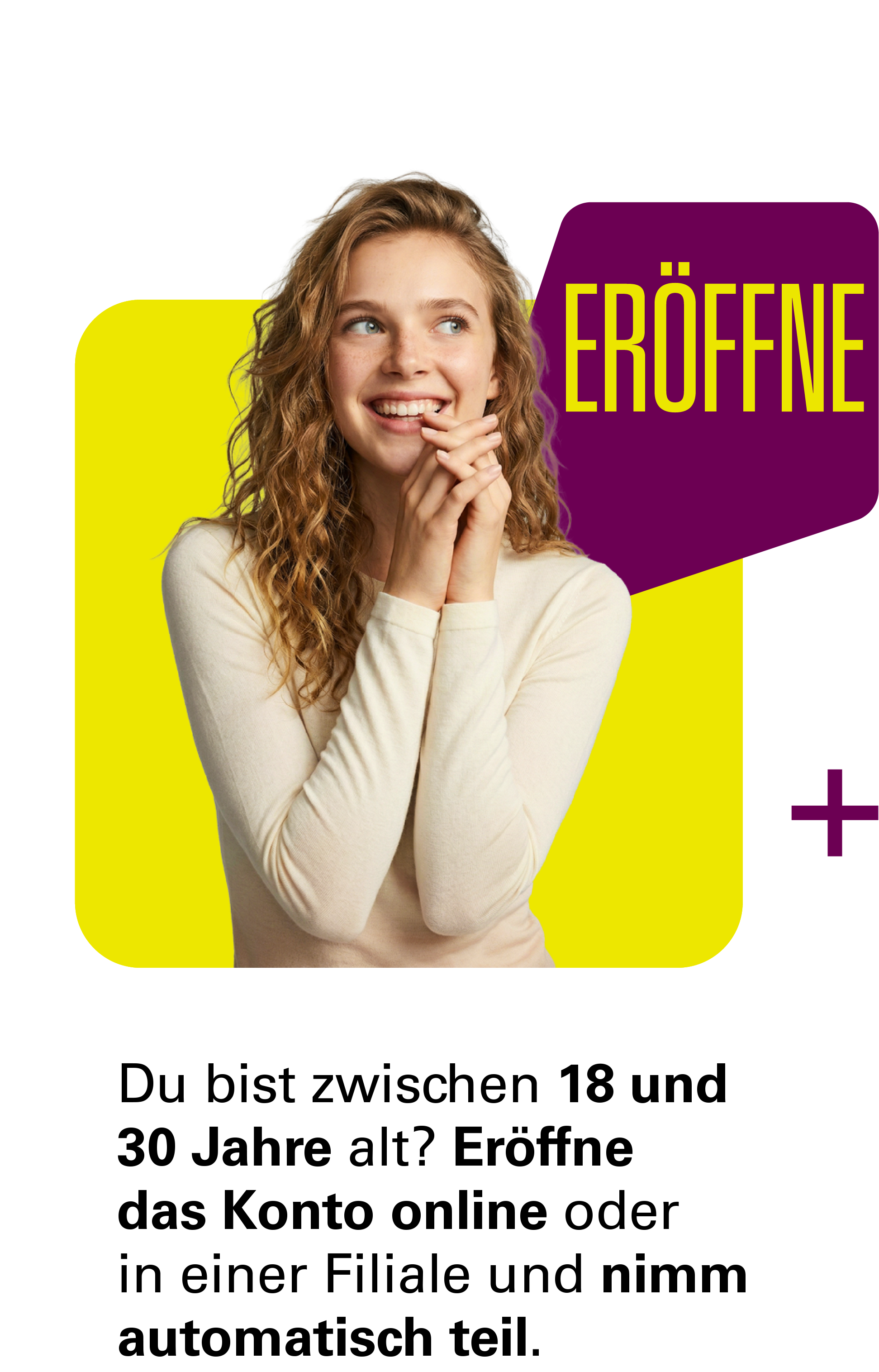 Du bist zwischen 18 und 30 Jahre alt? Eröffne das Konto online oder in einer Filiale und nimm automatisch teil.