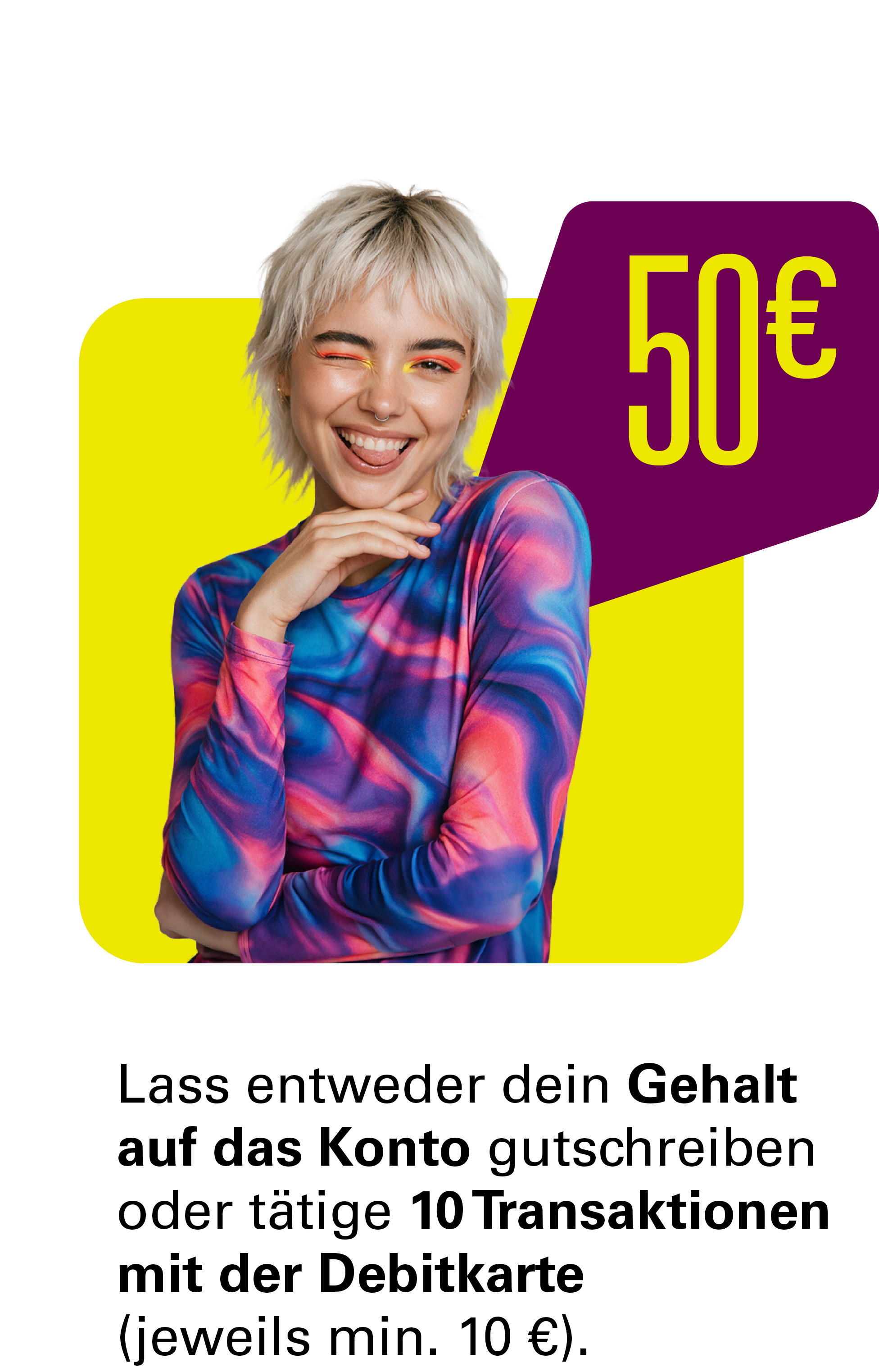 Lass entweder dein Gehalt auf das Konto gutschreiben oder tätige 10 Transaktionen mit der Debitkarte (jeweils mindestens 10 €).